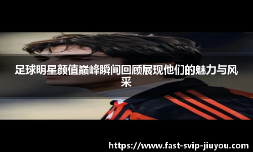 足球明星颜值巅峰瞬间回顾展现他们的魅力与风采